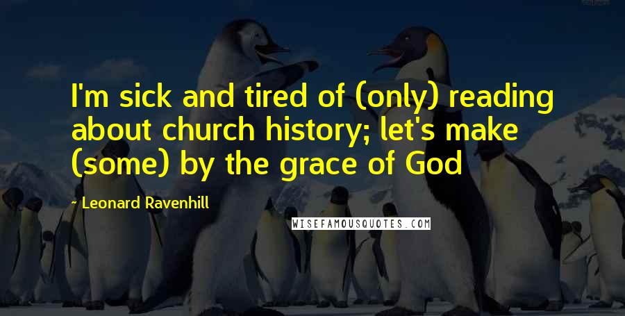 Leonard Ravenhill Quotes: I'm sick and tired of (only) reading about church history; let's make (some) by the grace of God