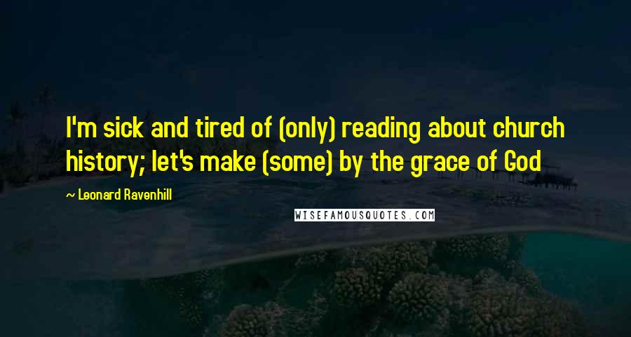 Leonard Ravenhill Quotes: I'm sick and tired of (only) reading about church history; let's make (some) by the grace of God
