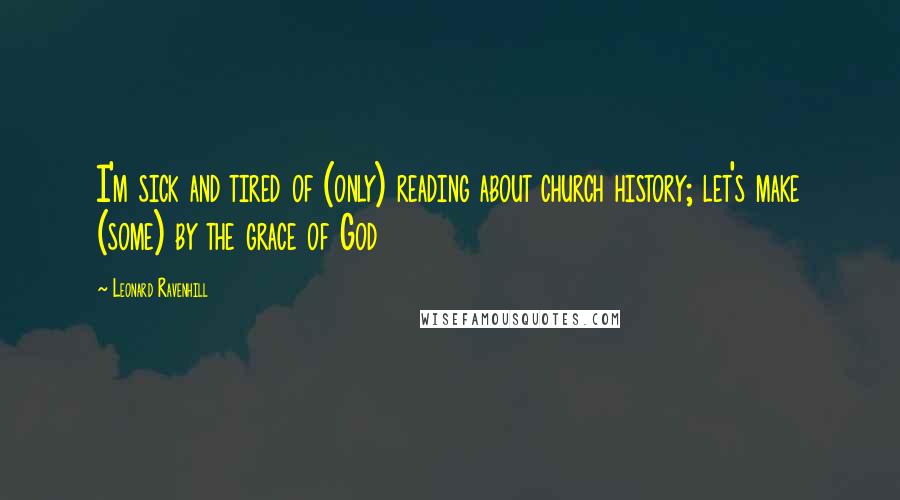 Leonard Ravenhill Quotes: I'm sick and tired of (only) reading about church history; let's make (some) by the grace of God