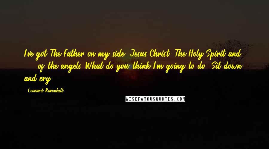 Leonard Ravenhill Quotes: I've got The Father on my side, Jesus Christ, The Holy Spirit and 2/3 of the angels. What do you think I'm going to do? Sit down and cry?