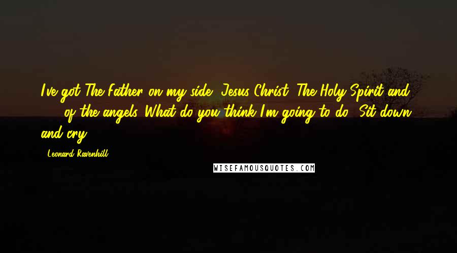 Leonard Ravenhill Quotes: I've got The Father on my side, Jesus Christ, The Holy Spirit and  2/3 of the angels. What do you think I'm going to do? Sit down  and cry?