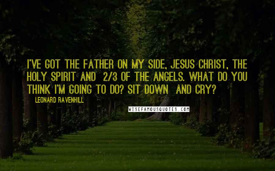 Leonard Ravenhill Quotes: I've got The Father on my side, Jesus Christ, The Holy Spirit and 2/3 of the angels. What do you think I'm going to do? Sit down and cry?