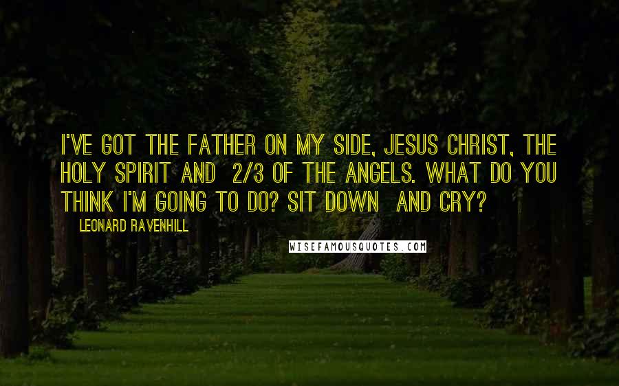 Leonard Ravenhill Quotes: I've got The Father on my side, Jesus Christ, The Holy Spirit and  2/3 of the angels. What do you think I'm going to do? Sit down  and cry?