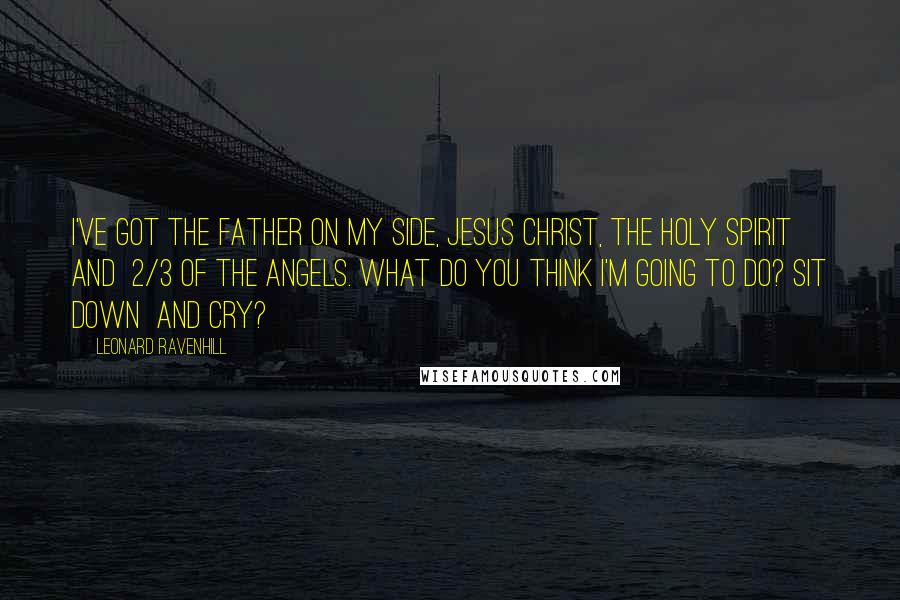 Leonard Ravenhill Quotes: I've got The Father on my side, Jesus Christ, The Holy Spirit and  2/3 of the angels. What do you think I'm going to do? Sit down  and cry?