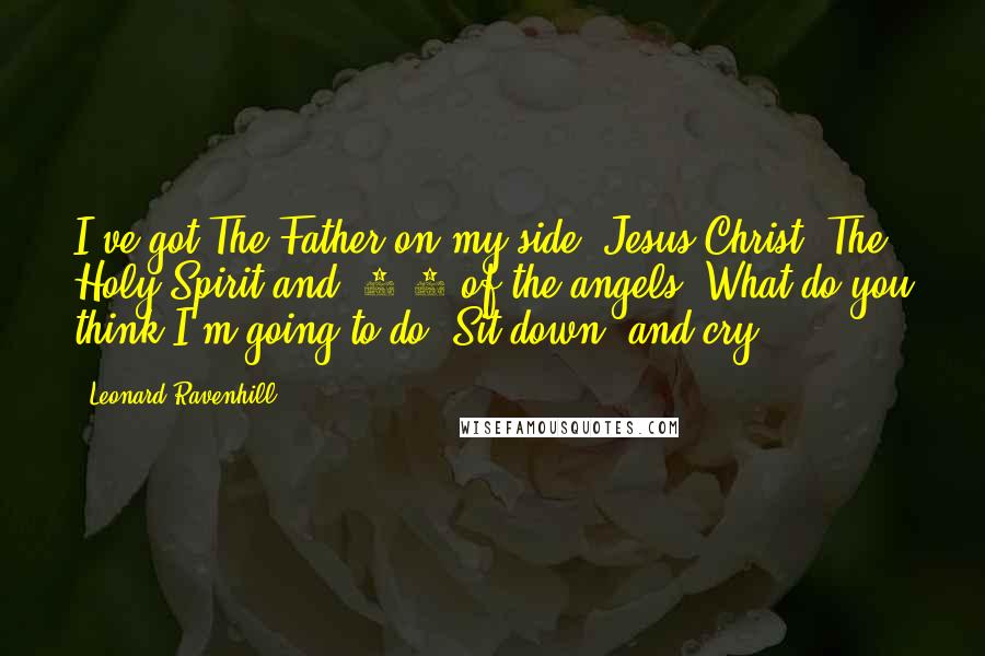 Leonard Ravenhill Quotes: I've got The Father on my side, Jesus Christ, The Holy Spirit and 2/3 of the angels. What do you think I'm going to do? Sit down and cry?