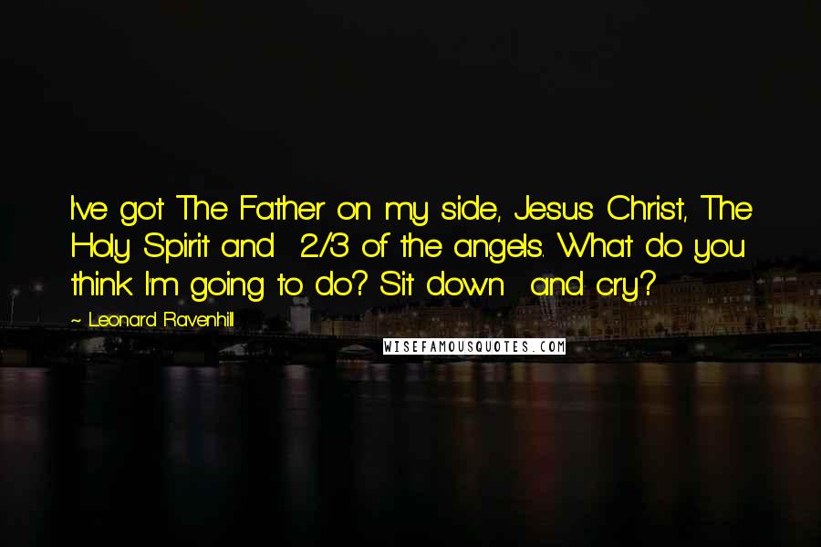 Leonard Ravenhill Quotes: I've got The Father on my side, Jesus Christ, The Holy Spirit and 2/3 of the angels. What do you think I'm going to do? Sit down and cry?