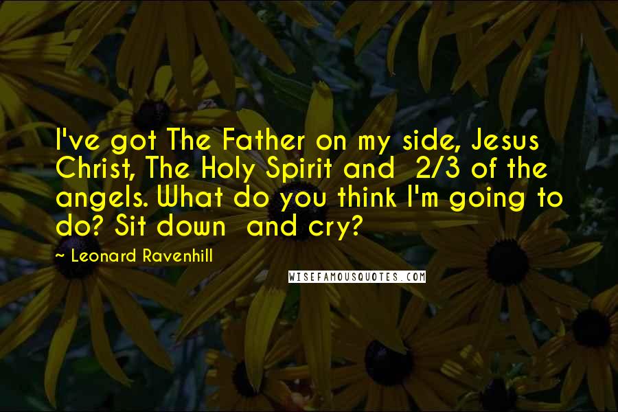 Leonard Ravenhill Quotes: I've got The Father on my side, Jesus Christ, The Holy Spirit and 2/3 of the angels. What do you think I'm going to do? Sit down and cry?