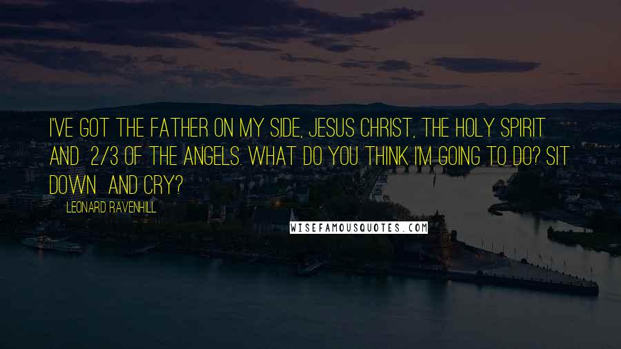 Leonard Ravenhill Quotes: I've got The Father on my side, Jesus Christ, The Holy Spirit and 2/3 of the angels. What do you think I'm going to do? Sit down and cry?