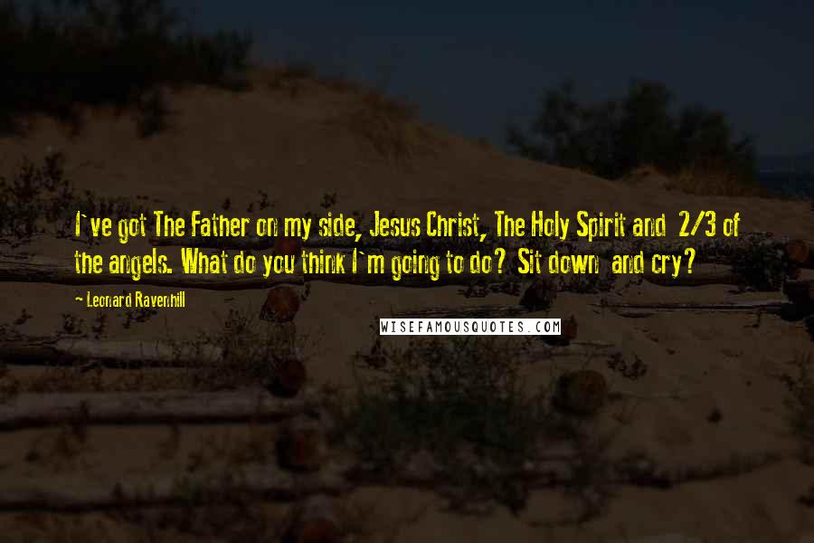 Leonard Ravenhill Quotes: I've got The Father on my side, Jesus Christ, The Holy Spirit and 2/3 of the angels. What do you think I'm going to do? Sit down and cry?