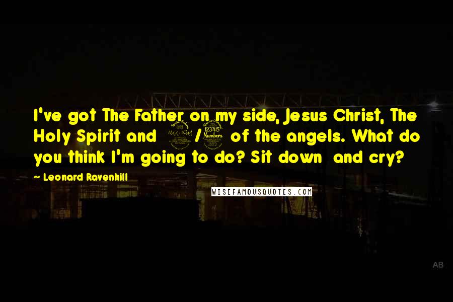 Leonard Ravenhill Quotes: I've got The Father on my side, Jesus Christ, The Holy Spirit and 2/3 of the angels. What do you think I'm going to do? Sit down and cry?