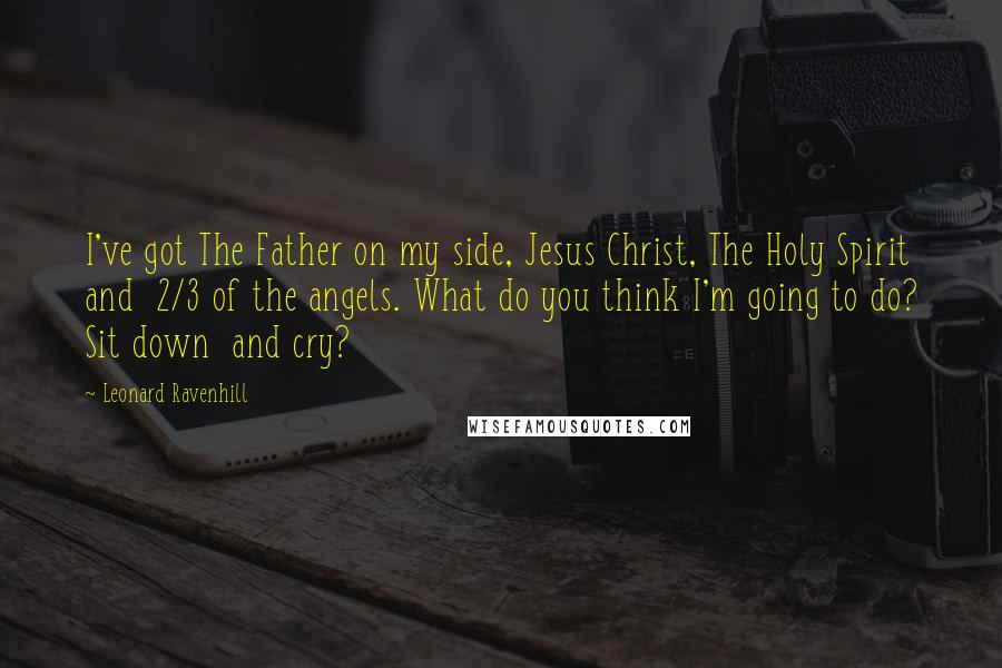 Leonard Ravenhill Quotes: I've got The Father on my side, Jesus Christ, The Holy Spirit and  2/3 of the angels. What do you think I'm going to do? Sit down  and cry?