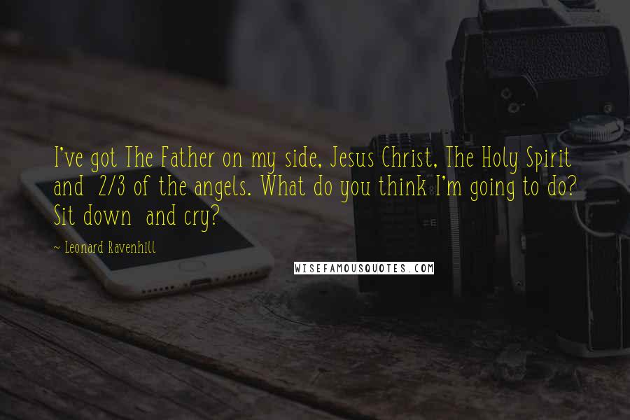 Leonard Ravenhill Quotes: I've got The Father on my side, Jesus Christ, The Holy Spirit and 2/3 of the angels. What do you think I'm going to do? Sit down and cry?