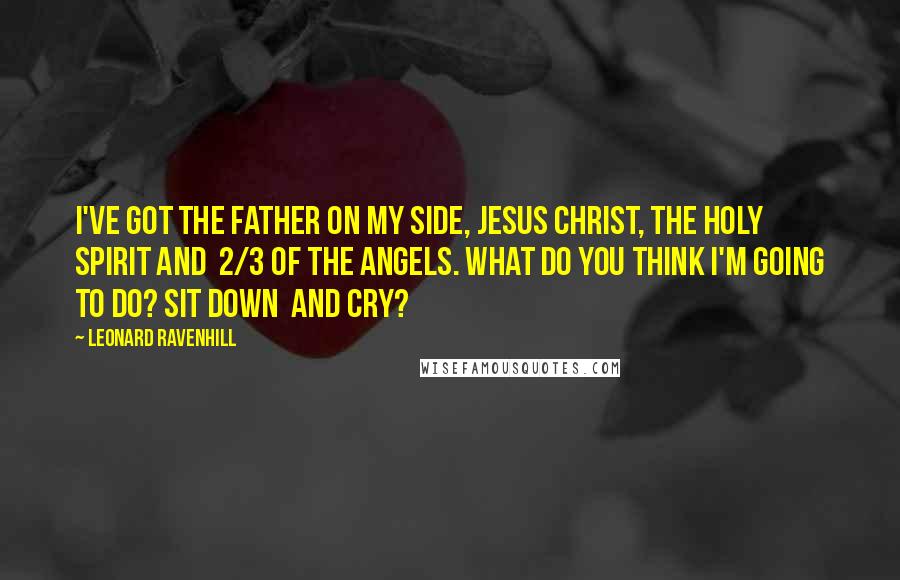 Leonard Ravenhill Quotes: I've got The Father on my side, Jesus Christ, The Holy Spirit and 2/3 of the angels. What do you think I'm going to do? Sit down and cry?