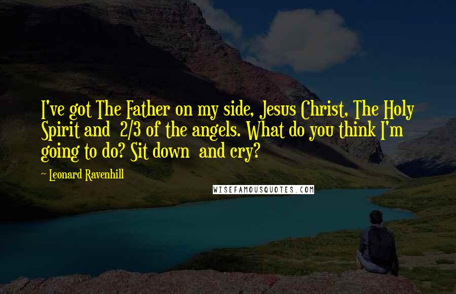 Leonard Ravenhill Quotes: I've got The Father on my side, Jesus Christ, The Holy Spirit and 2/3 of the angels. What do you think I'm going to do? Sit down and cry?