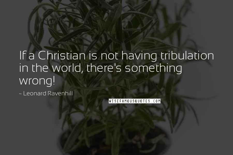 Leonard Ravenhill Quotes: If a Christian is not having tribulation in the world, there's something wrong!