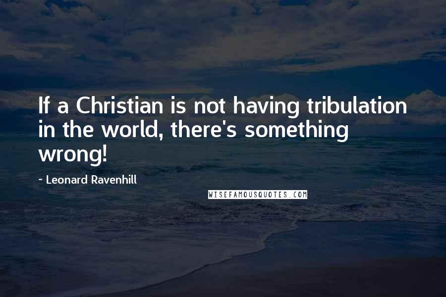 Leonard Ravenhill Quotes: If a Christian is not having tribulation in the world, there's something wrong!