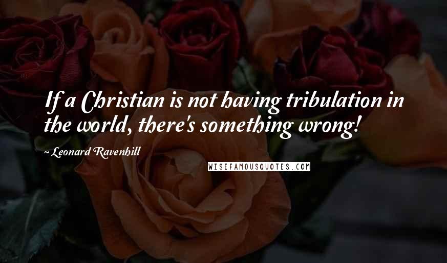 Leonard Ravenhill Quotes: If a Christian is not having tribulation in the world, there's something wrong!