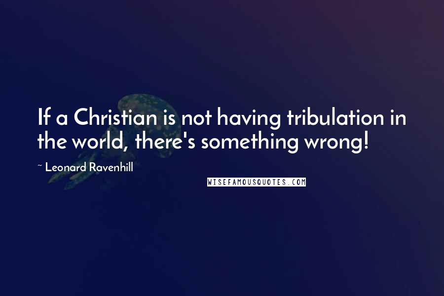 Leonard Ravenhill Quotes: If a Christian is not having tribulation in the world, there's something wrong!