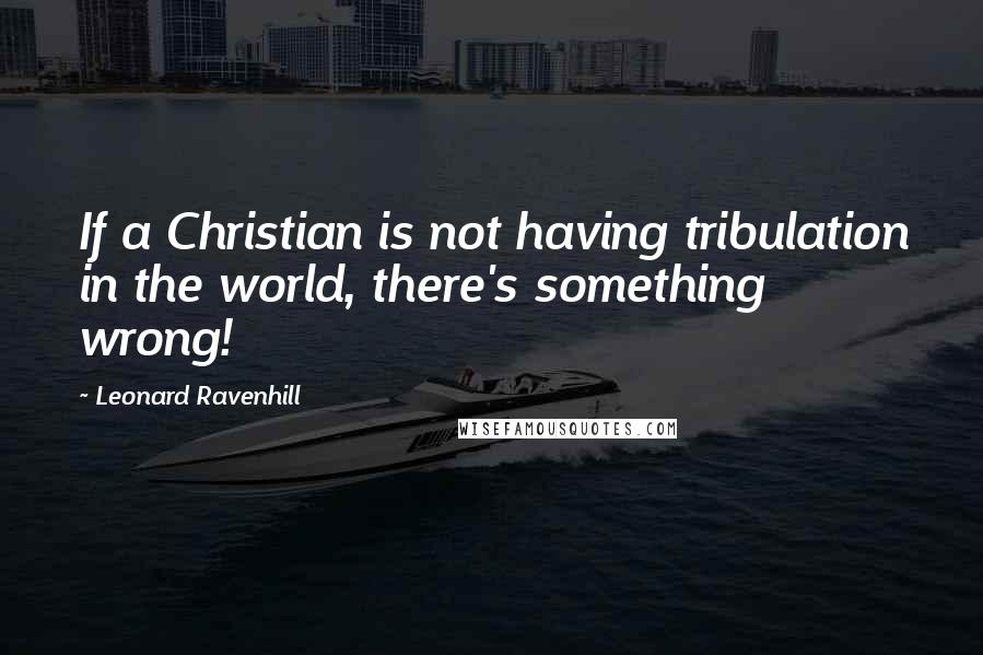 Leonard Ravenhill Quotes: If a Christian is not having tribulation in the world, there's something wrong!