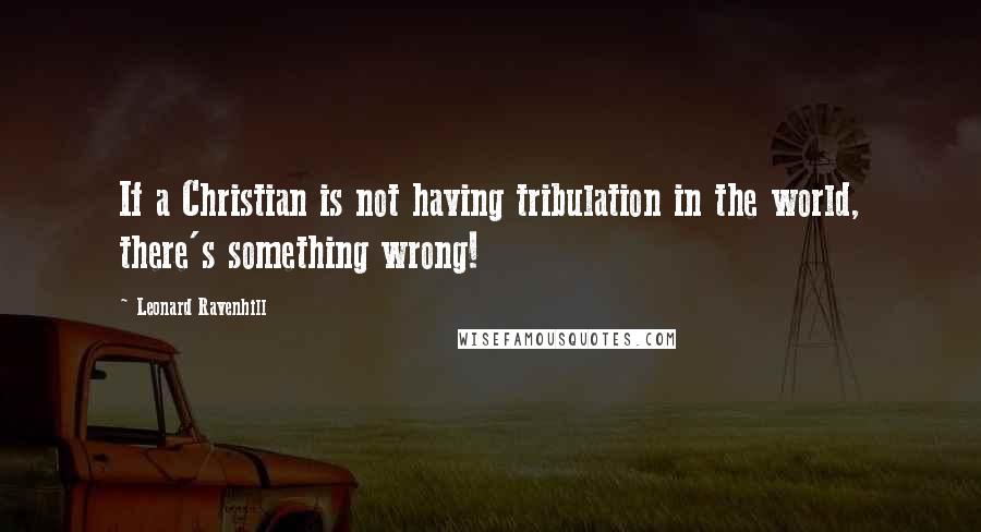 Leonard Ravenhill Quotes: If a Christian is not having tribulation in the world, there's something wrong!