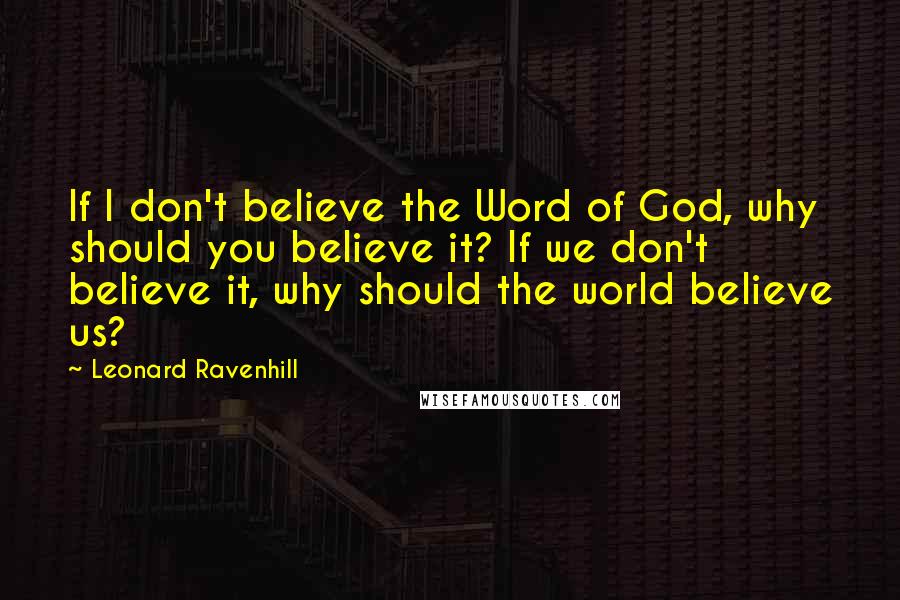 Leonard Ravenhill Quotes: If I don't believe the Word of God, why should you believe it? If we don't believe it, why should the world believe us?