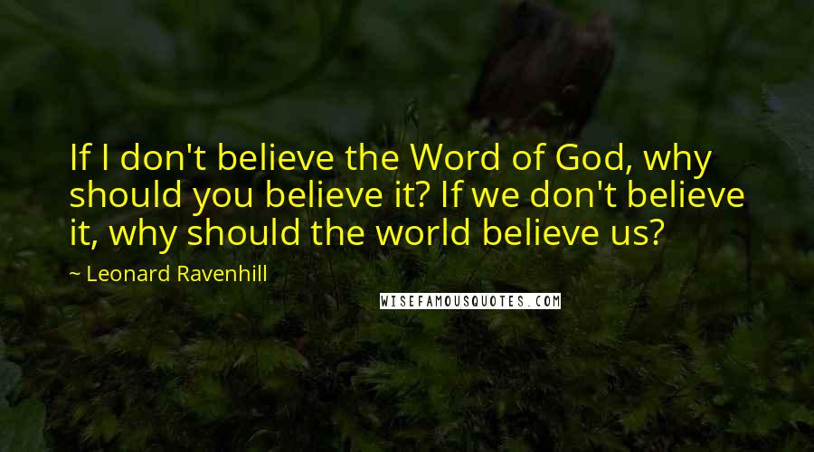 Leonard Ravenhill Quotes: If I don't believe the Word of God, why should you believe it? If we don't believe it, why should the world believe us?