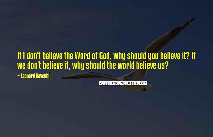 Leonard Ravenhill Quotes: If I don't believe the Word of God, why should you believe it? If we don't believe it, why should the world believe us?