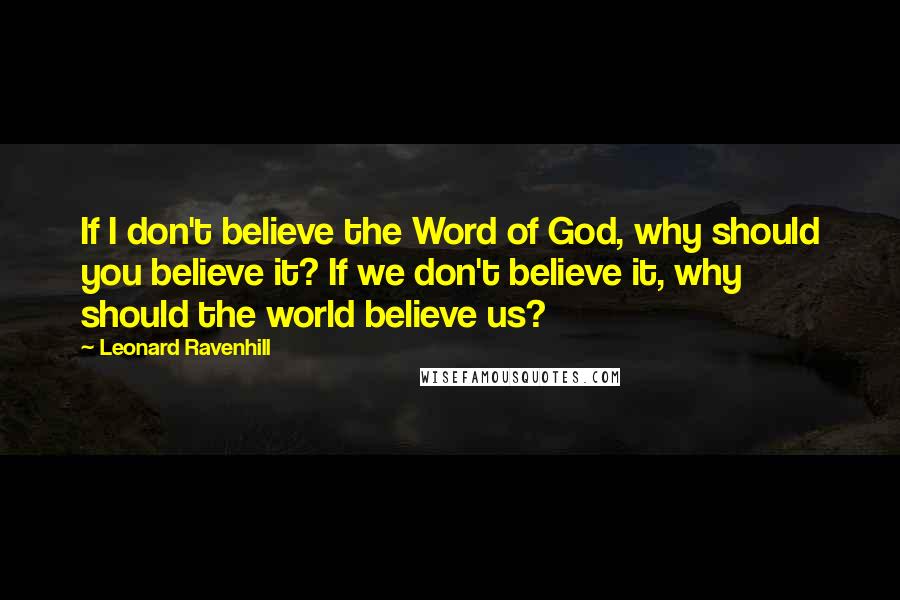 Leonard Ravenhill Quotes: If I don't believe the Word of God, why should you believe it? If we don't believe it, why should the world believe us?