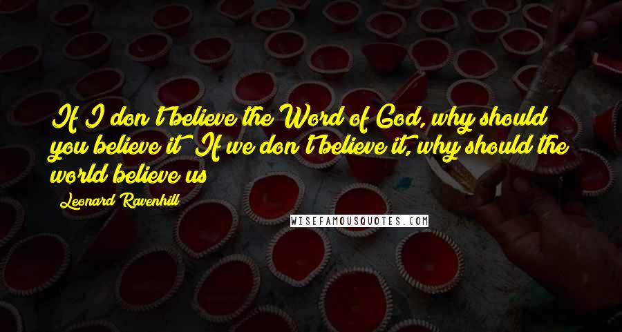 Leonard Ravenhill Quotes: If I don't believe the Word of God, why should you believe it? If we don't believe it, why should the world believe us?