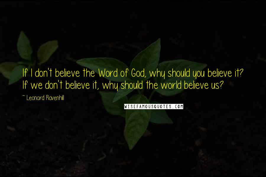 Leonard Ravenhill Quotes: If I don't believe the Word of God, why should you believe it? If we don't believe it, why should the world believe us?