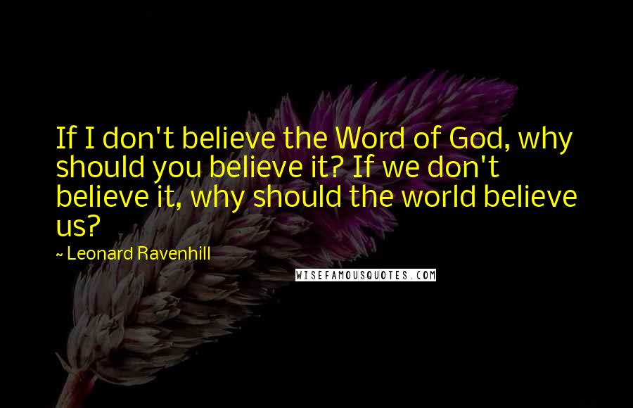 Leonard Ravenhill Quotes: If I don't believe the Word of God, why should you believe it? If we don't believe it, why should the world believe us?