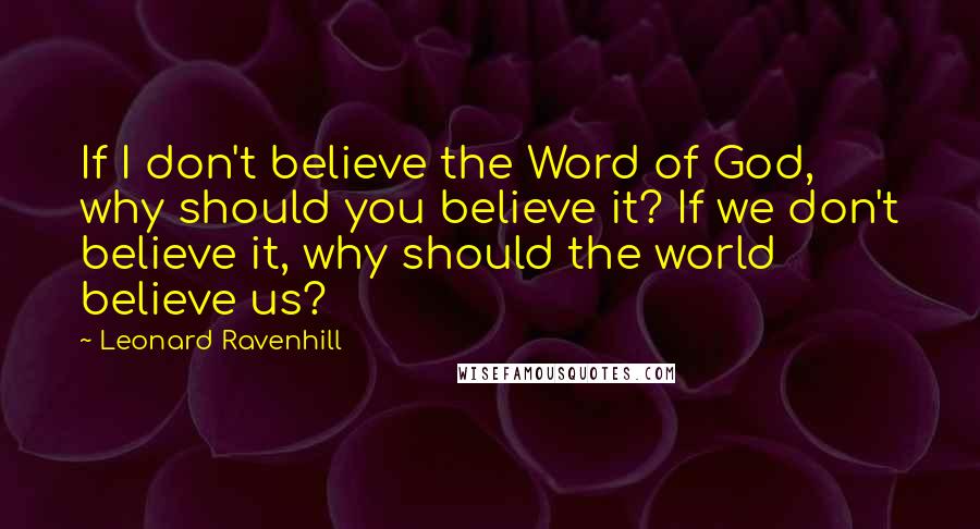 Leonard Ravenhill Quotes: If I don't believe the Word of God, why should you believe it? If we don't believe it, why should the world believe us?