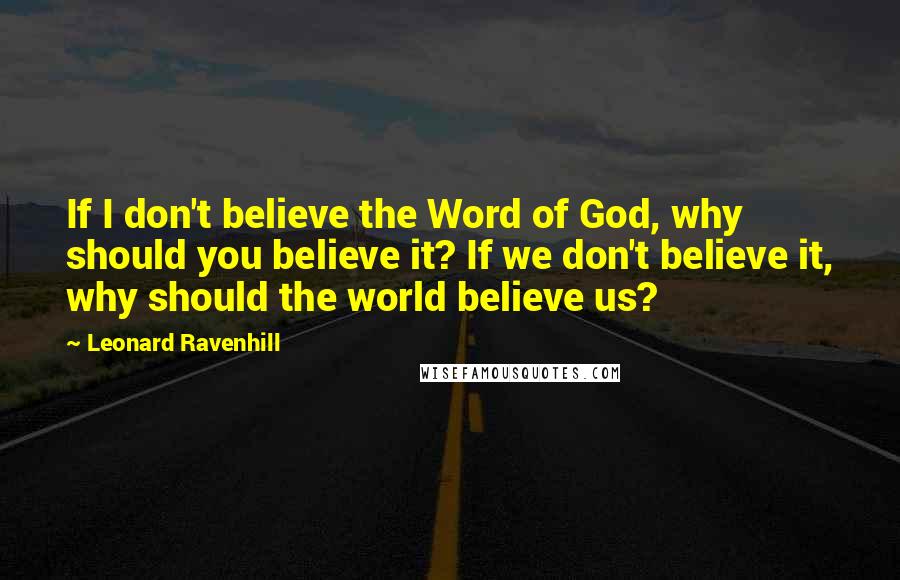 Leonard Ravenhill Quotes: If I don't believe the Word of God, why should you believe it? If we don't believe it, why should the world believe us?