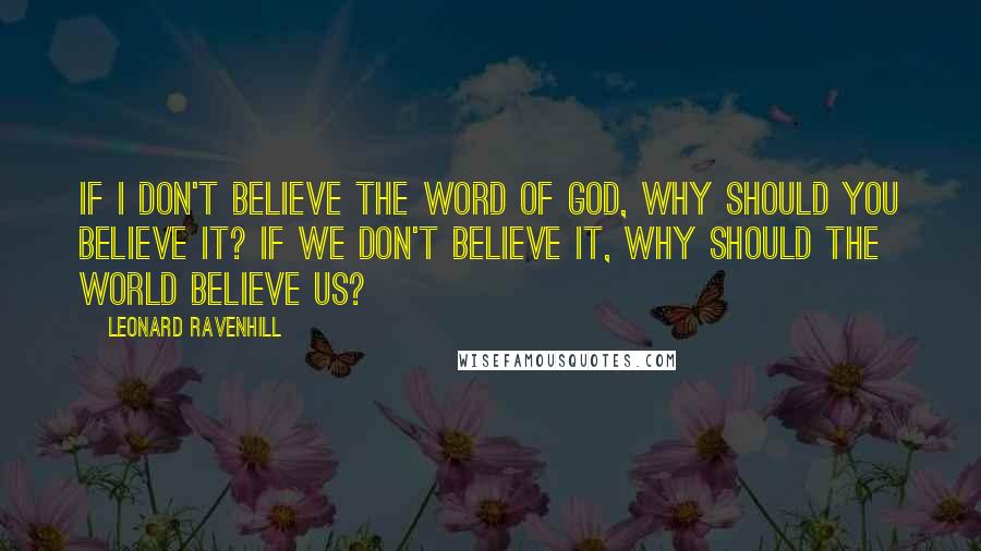 Leonard Ravenhill Quotes: If I don't believe the Word of God, why should you believe it? If we don't believe it, why should the world believe us?