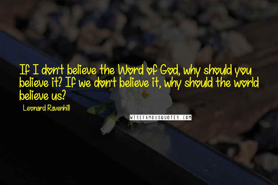 Leonard Ravenhill Quotes: If I don't believe the Word of God, why should you believe it? If we don't believe it, why should the world believe us?