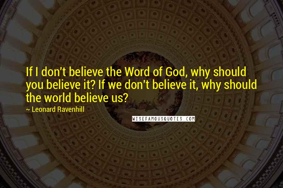 Leonard Ravenhill Quotes: If I don't believe the Word of God, why should you believe it? If we don't believe it, why should the world believe us?