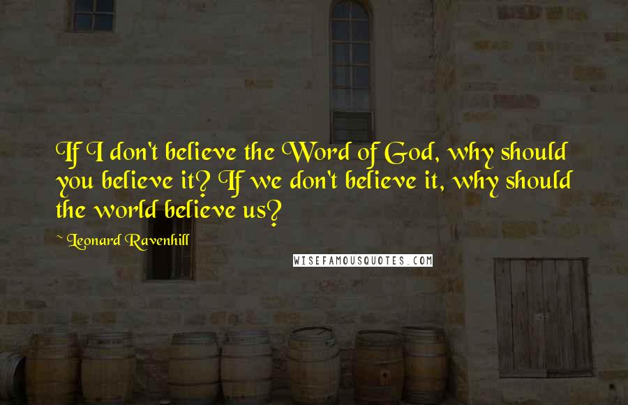 Leonard Ravenhill Quotes: If I don't believe the Word of God, why should you believe it? If we don't believe it, why should the world believe us?