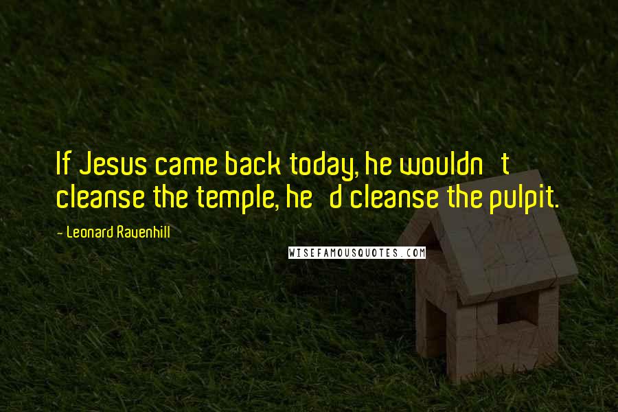 Leonard Ravenhill Quotes: If Jesus came back today, he wouldn't cleanse the temple, he'd cleanse the pulpit.