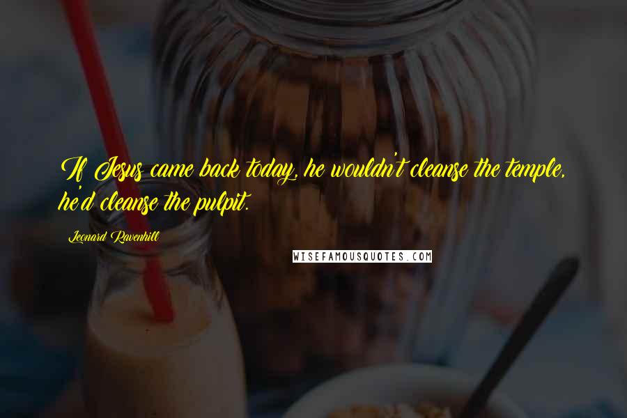 Leonard Ravenhill Quotes: If Jesus came back today, he wouldn't cleanse the temple, he'd cleanse the pulpit.