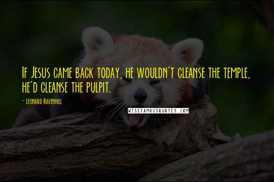 Leonard Ravenhill Quotes: If Jesus came back today, he wouldn't cleanse the temple, he'd cleanse the pulpit.