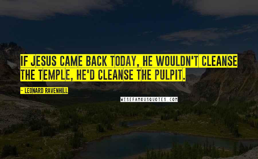 Leonard Ravenhill Quotes: If Jesus came back today, he wouldn't cleanse the temple, he'd cleanse the pulpit.