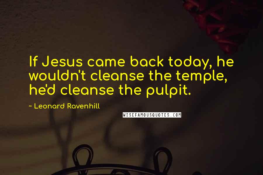 Leonard Ravenhill Quotes: If Jesus came back today, he wouldn't cleanse the temple, he'd cleanse the pulpit.