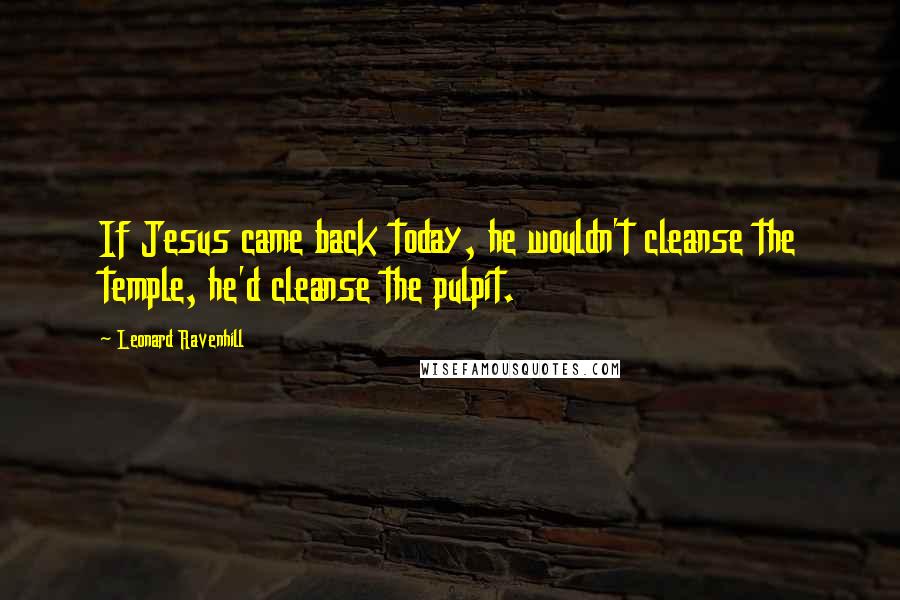 Leonard Ravenhill Quotes: If Jesus came back today, he wouldn't cleanse the temple, he'd cleanse the pulpit.