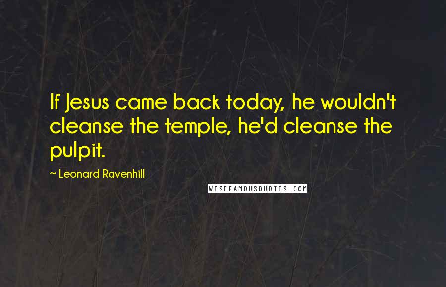 Leonard Ravenhill Quotes: If Jesus came back today, he wouldn't cleanse the temple, he'd cleanse the pulpit.
