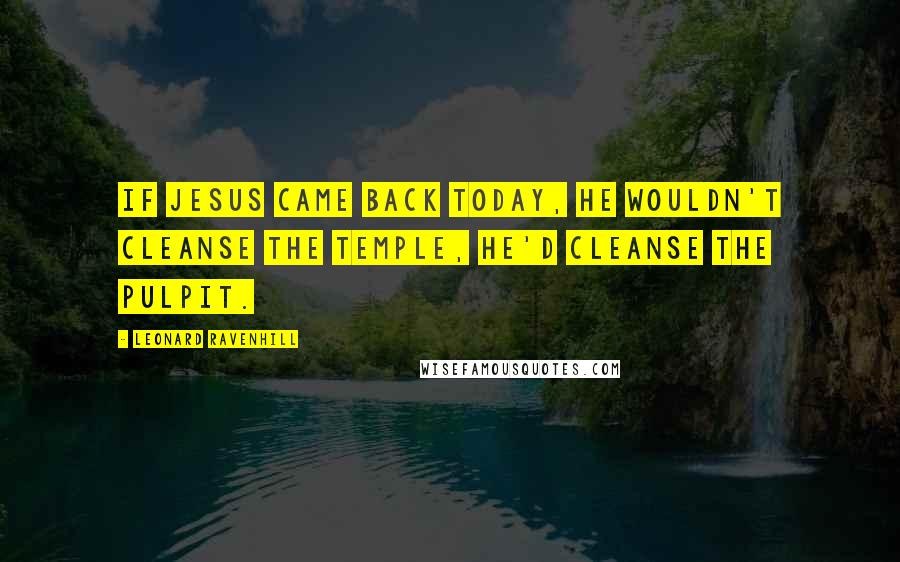 Leonard Ravenhill Quotes: If Jesus came back today, he wouldn't cleanse the temple, he'd cleanse the pulpit.