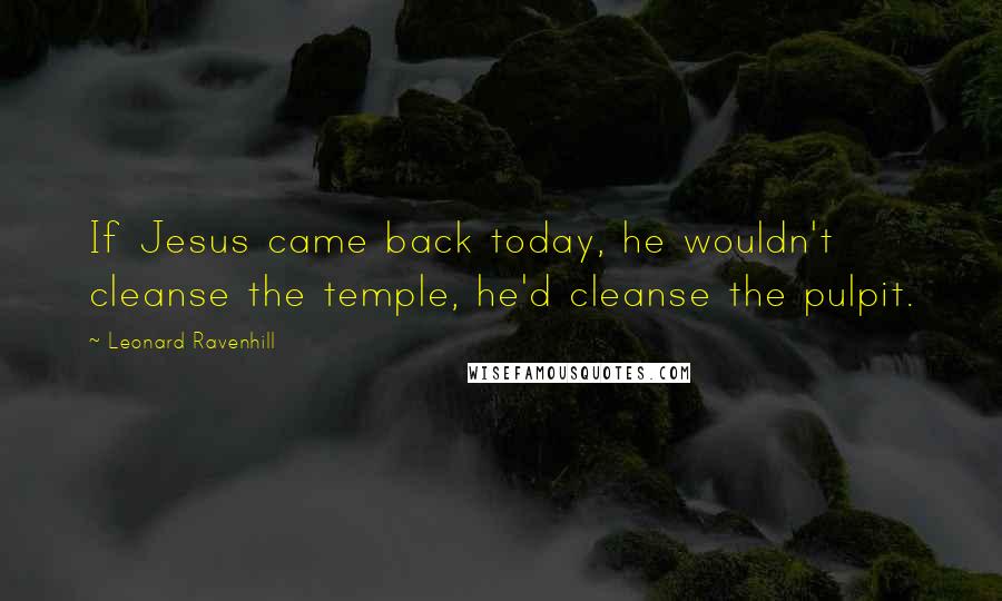Leonard Ravenhill Quotes: If Jesus came back today, he wouldn't cleanse the temple, he'd cleanse the pulpit.