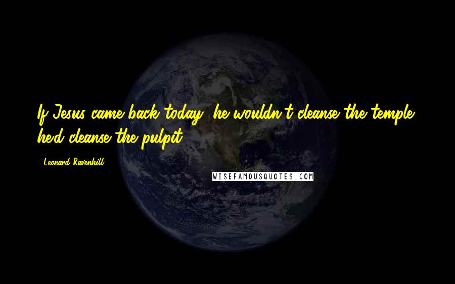 Leonard Ravenhill Quotes: If Jesus came back today, he wouldn't cleanse the temple, he'd cleanse the pulpit.