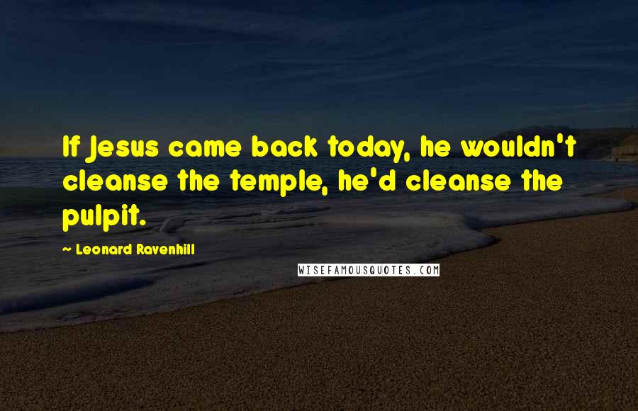 Leonard Ravenhill Quotes: If Jesus came back today, he wouldn't cleanse the temple, he'd cleanse the pulpit.