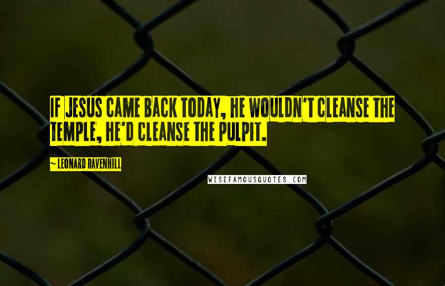 Leonard Ravenhill Quotes: If Jesus came back today, he wouldn't cleanse the temple, he'd cleanse the pulpit.