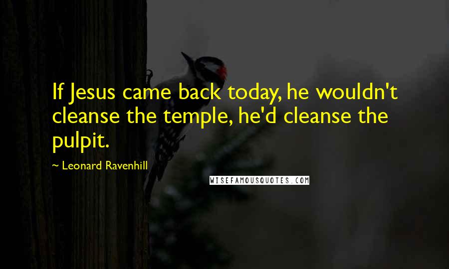 Leonard Ravenhill Quotes: If Jesus came back today, he wouldn't cleanse the temple, he'd cleanse the pulpit.